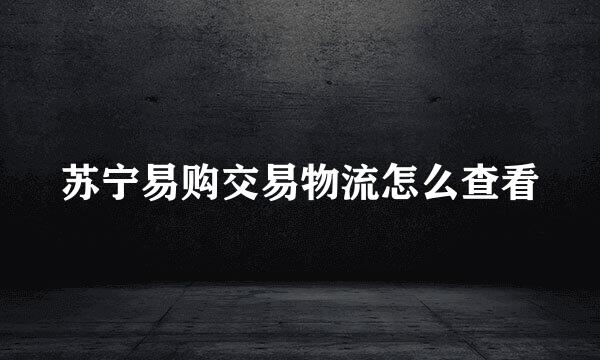 苏宁易购交易物流怎么查看
