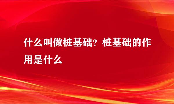 什么叫做桩基础？桩基础的作用是什么