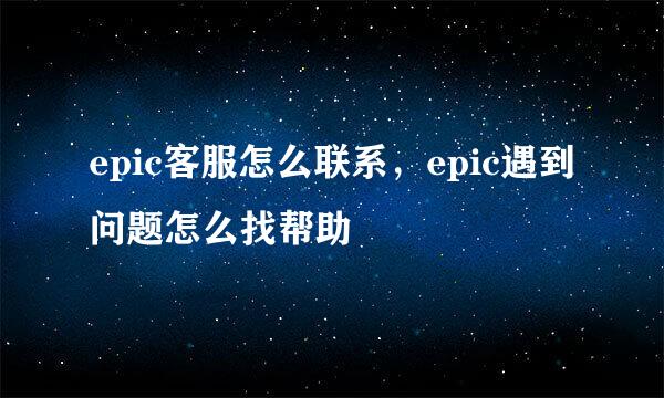 epic客服怎么联系，epic遇到问题怎么找帮助