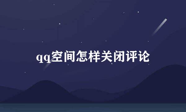 qq空间怎样关闭评论