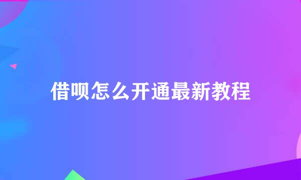 借呗怎么开通最新教程