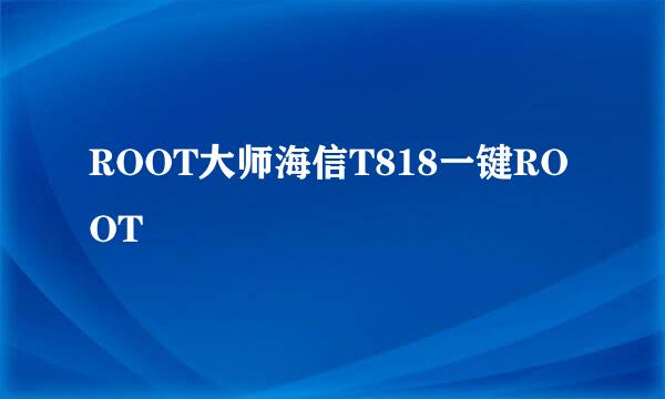 ROOT大师海信T818一键ROOT