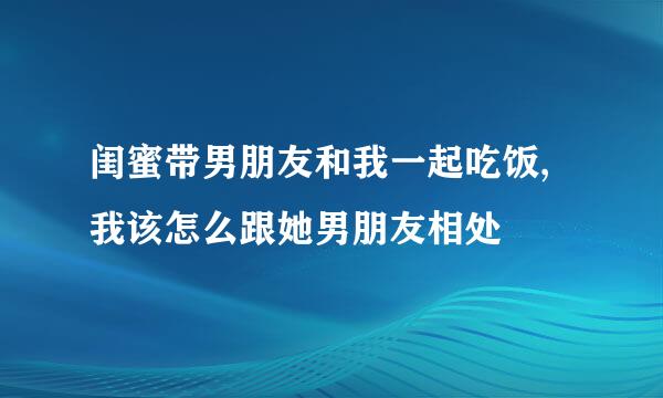 闺蜜带男朋友和我一起吃饭,我该怎么跟她男朋友相处