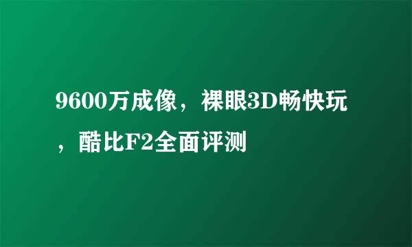 9600万成像,裸眼3D畅快玩,酷比F2全面评测