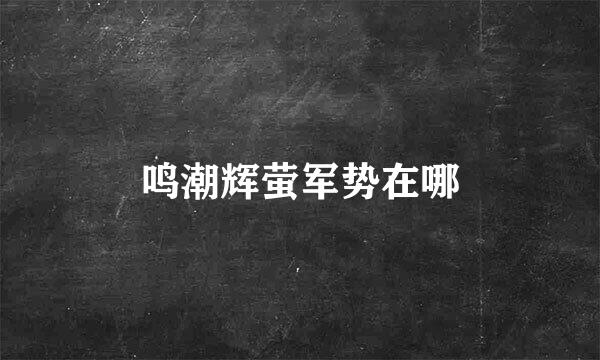 鸣潮辉萤军势在哪