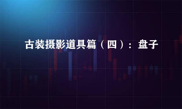 古装摄影道具篇（四）：盘子