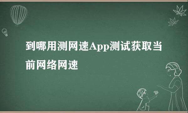 到哪用测网速App测试获取当前网络网速