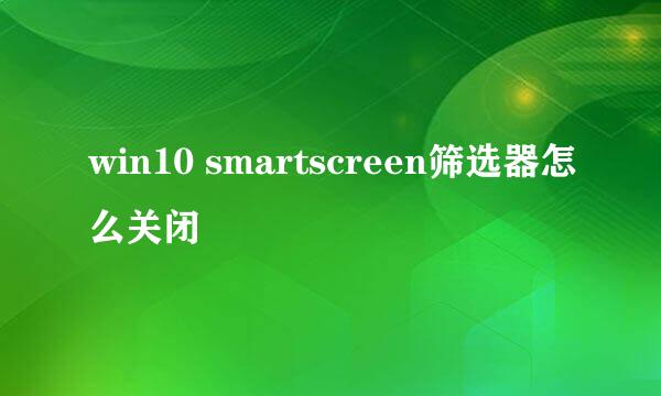 win10 smartscreen筛选器怎么关闭