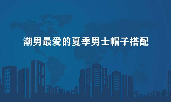 潮男最爱的夏季男士帽子搭配