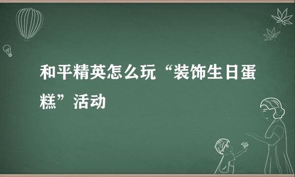 和平精英怎么玩“装饰生日蛋糕”活动
