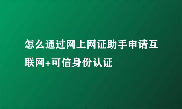 怎么通过网上网证助手申请互联网+可信身份认证