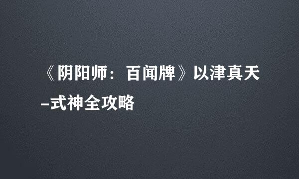 《阴阳师:百闻牌》以津真天-式神全攻略