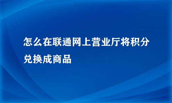 怎么在联通网上营业厅将积分兑换成商品