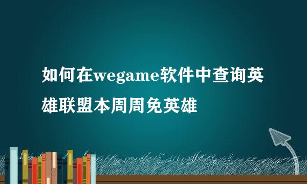 如何在wegame软件中查询英雄联盟本周周免英雄