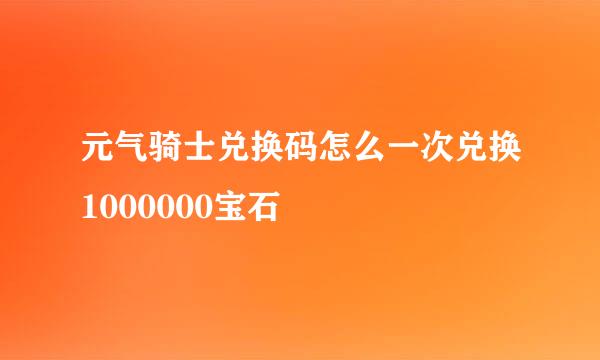 元气骑士兑换码怎么一次兑换1000000宝石