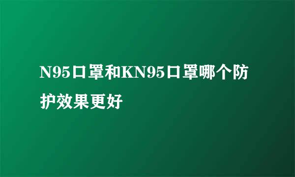 N95口罩和KN95口罩哪个防护效果更好
