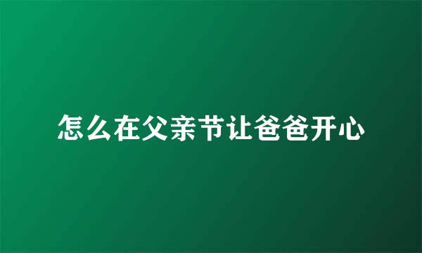 怎么在父亲节让爸爸开心