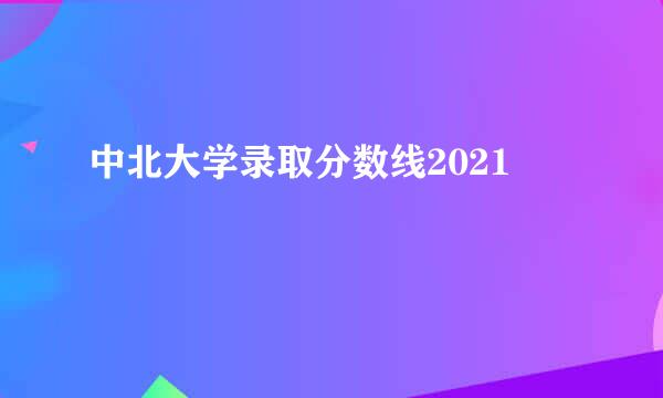 中北大学录取分数线2021