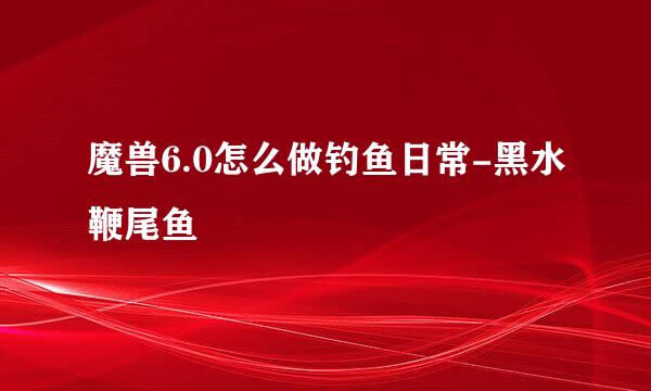 魔兽6.0怎么做钓鱼日常-黑水鞭尾鱼