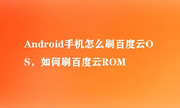 Android手机怎么刷百度云OS,如何刷百度云ROM