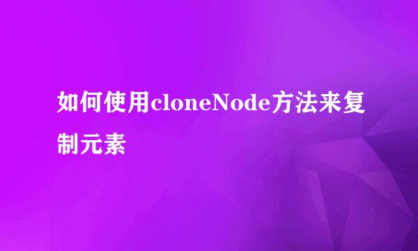 如何使用cloneNode方法来复制元素