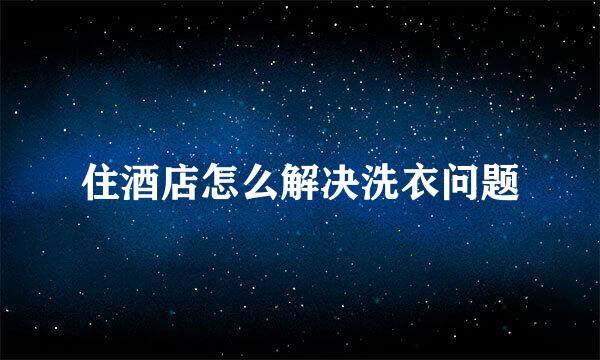 住酒店怎么解决洗衣问题