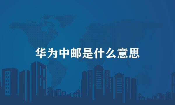 华为中邮是什么意思