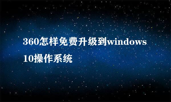 360怎样免费升级到windows10操作系统