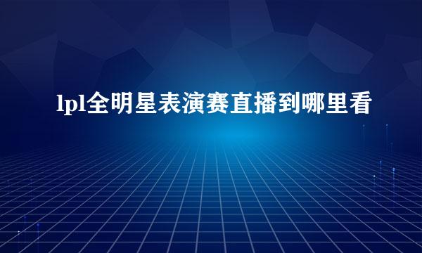 lpl全明星表演赛直播到哪里看