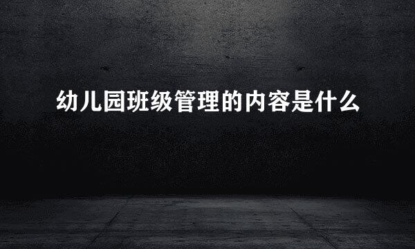 幼儿园班级管理的内容是什么