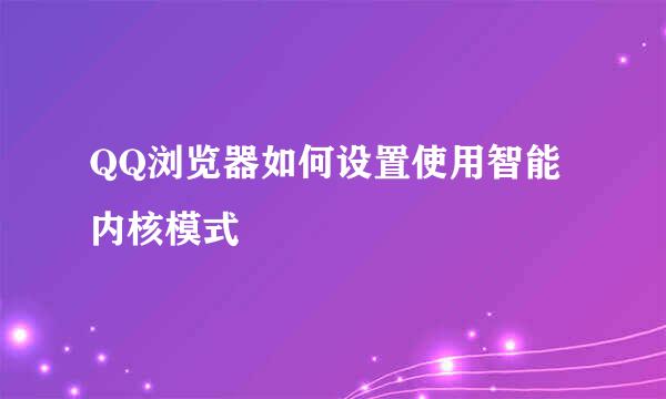 QQ浏览器如何设置使用智能内核模式