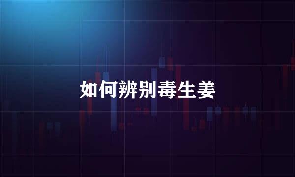 如何辨别毒生姜