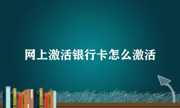 网上激活银行卡怎么激活
