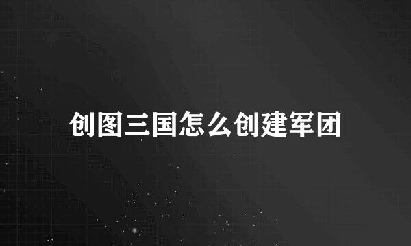 创图三国怎么创建军团