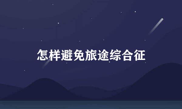 怎样避免旅途综合征