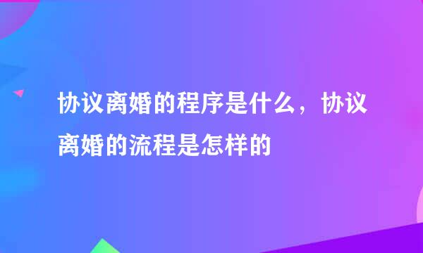 协议离婚的程序是什么，协议离婚的流程是怎样的