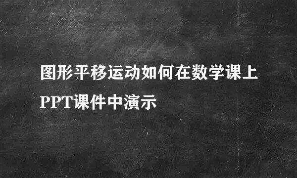 图形平移运动如何在数学课上PPT课件中演示