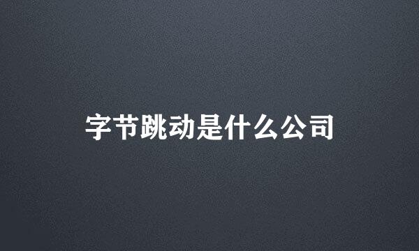 字节跳动是什么公司