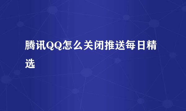 腾讯QQ怎么关闭推送每日精选