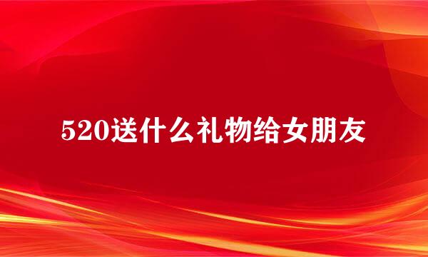 520送什么礼物给女朋友
