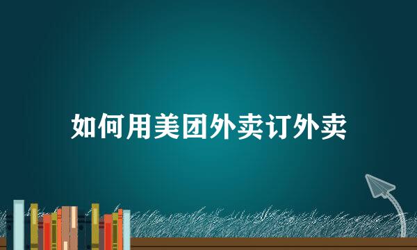 如何用美团外卖订外卖
