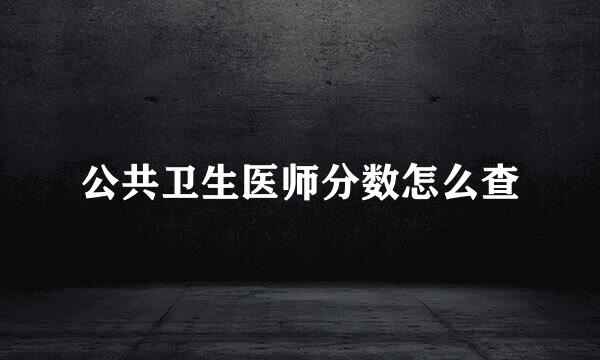 公共卫生医师分数怎么查