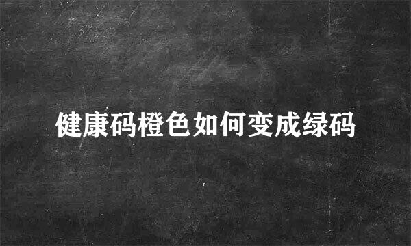 健康码橙色如何变成绿码