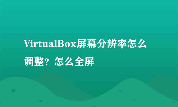 VirtualBox屏幕分辨率怎么调整？怎么全屏