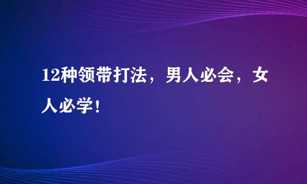 12种领带打法，男人必会，女人必学！