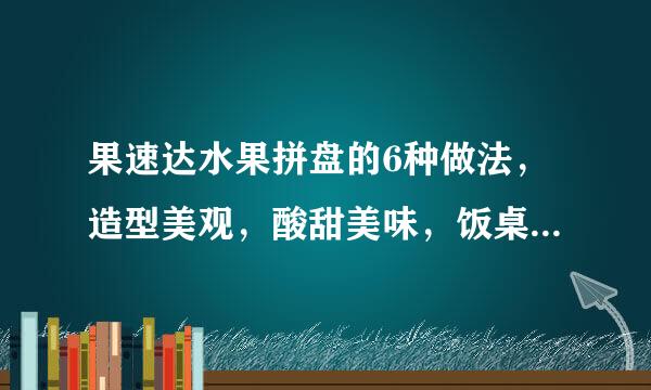 果速达水果拼盘的6种做法,造型美观,酸甜美味,饭桌上的亮点