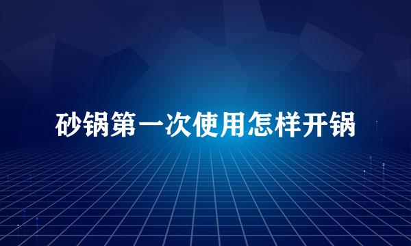 砂锅第一次使用怎样开锅