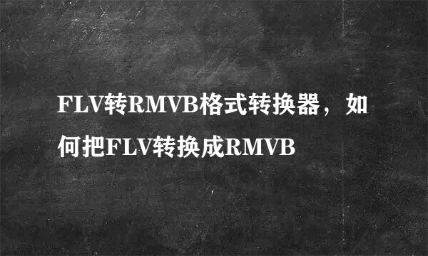 FLV转RMVB格式转换器，如何把FLV转换成RMVB