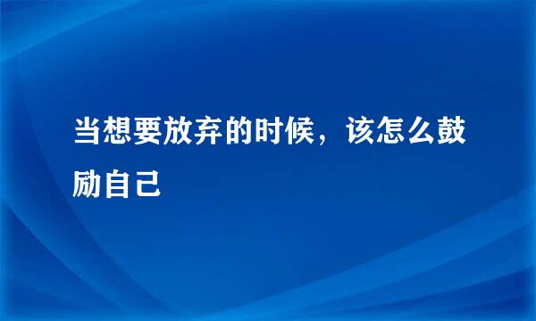 当想要放弃的时候，该怎么鼓励自己