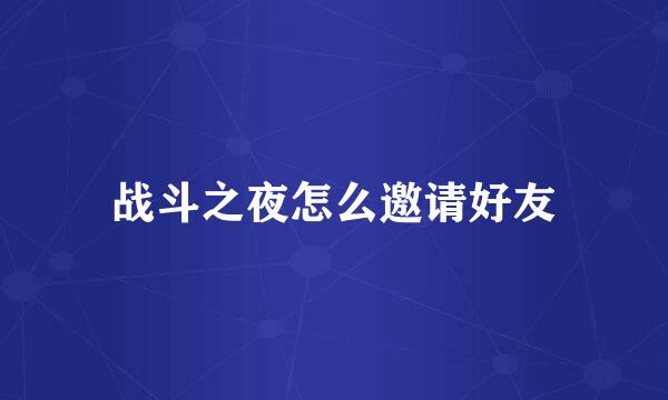 战斗之夜怎么邀请好友